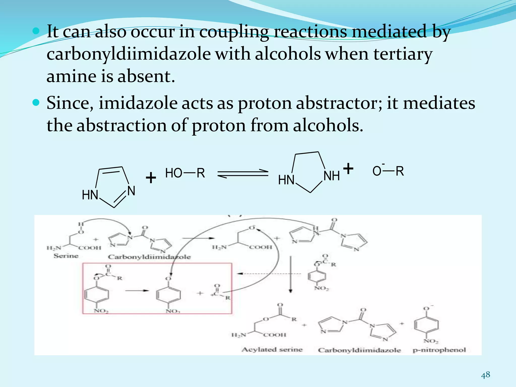  It can also occur in coupling reactions mediated by
carbonyldiimidazole with alcohols when tertiary
amine is absent.
 Since, imidazole acts as proton abstractor; it mediates
the abstraction of proton from alcohols.
48
NNH
+ OH R NHNH
+ O
-
R
 