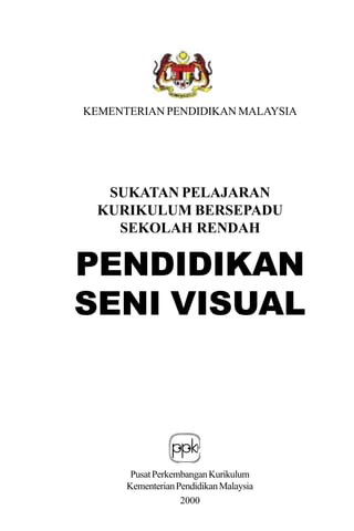KEMENTERIAN PENDIDIKAN MALAYSIA




   SUKATAN PELAJARAN
  KURIKULUM BERSEPADU
    SEKOLAH RENDAH

PENDIDIKAN
SENI VISUAL



       Pusat Perkembangan Kurikulum
      Kementerian Pendidikan Malaysia
                   2000
 