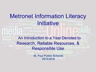 Metronet Information Literacy
Initiative
An Introduction to a Year Devoted to
Research, Reliable Resources, &
Responsible Use
St. Paul Public Schools
2015-2016
 