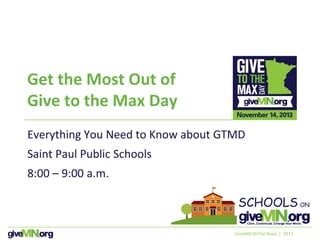 Get the Most Out of
Give to the Max Day
Everything You Need to Know about GTMD
Saint Paul Public Schools
8:00 – 9:00 a.m.
GiveMN OnThe Road | 2013
 