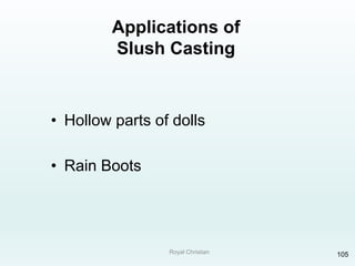 Royal Christian 105
Applications of
Slush Casting
• Hollow parts of dolls
• Rain Boots
 