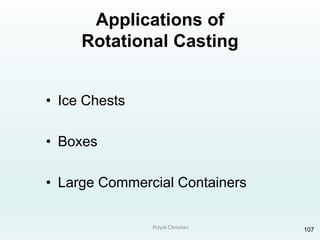 Royal Christian 107
Applications of
Rotational Casting
• Ice Chests
• Boxes
• Large Commercial Containers
 
