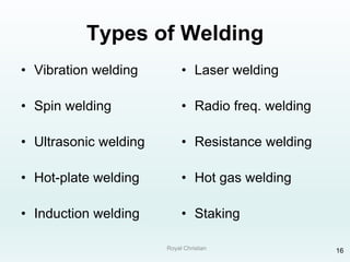 Royal Christian 16
Types of Welding
• Vibration welding
• Spin welding
• Ultrasonic welding
• Hot-plate welding
• Induction welding
• Laser welding
• Radio freq. welding
• Resistance welding
• Hot gas welding
• Staking
 