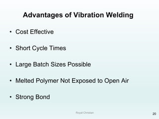 Royal Christian 20
Advantages of Vibration Welding
• Cost Effective
• Short Cycle Times
• Large Batch Sizes Possible
• Melted Polymer Not Exposed to Open Air
• Strong Bond
 