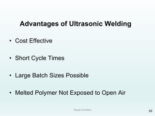 Royal Christian 29
Advantages of Ultrasonic Welding
• Cost Effective
• Short Cycle Times
• Large Batch Sizes Possible
• Melted Polymer Not Exposed to Open Air
 