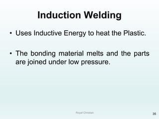 Royal Christian 35
Induction Welding
• Uses Inductive Energy to heat the Plastic.
• The bonding material melts and the parts
are joined under low pressure.
 