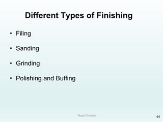 Royal Christian 44
Different Types of Finishing
• Filing
• Sanding
• Grinding
• Polishing and Buffing
 