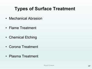 Royal Christian 47
Types of Surface Treatment
• Mechanical Abrasion
• Flame Treatment
• Chemical Etching
• Corona Treatment
• Plasma Treatment
 