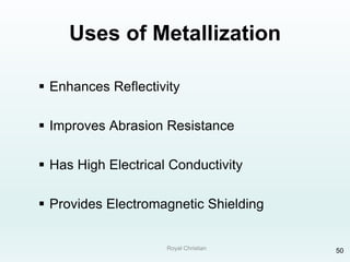 Royal Christian 50
Uses of Metallization
 Enhances Reflectivity
 Improves Abrasion Resistance
 Has High Electrical Conductivity
 Provides Electromagnetic Shielding
 
