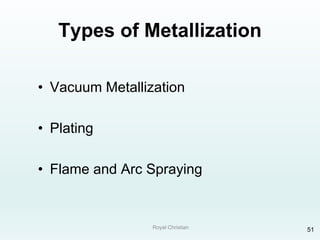 Royal Christian 51
Types of Metallization
• Vacuum Metallization
• Plating
• Flame and Arc Spraying
 