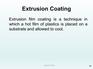 Royal Christian 60
Extrusion Coating
Extrusion film coating is a technique in
which a hot film of plastics is placed on a
substrate and allowed to cool.
 