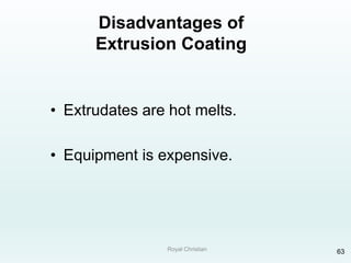 Royal Christian 63
Disadvantages of
Extrusion Coating
• Extrudates are hot melts.
• Equipment is expensive.
 