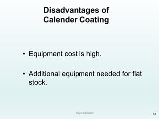 Royal Christian 67
Disadvantages of
Calender Coating
• Equipment cost is high.
• Additional equipment needed for flat
stock.
 