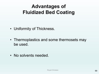 Royal Christian 69
Advantages of
Fluidized Bed Coating
• Uniformity of Thickness.
• Thermoplastics and some thermosets may
be used.
• No solvents needed.
 