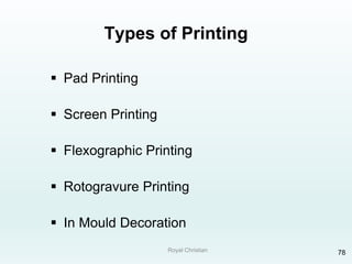 Royal Christian 78
Types of Printing
 Pad Printing
 Screen Printing
 Flexographic Printing
 Rotogravure Printing
 In Mould Decoration
 