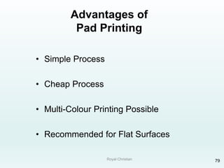 Royal Christian 79
Advantages of
Pad Printing
• Simple Process
• Cheap Process
• Multi-Colour Printing Possible
• Recommended for Flat Surfaces
 