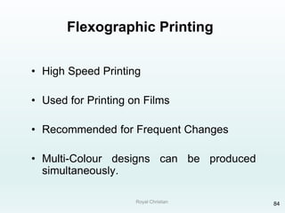 Royal Christian 84
Flexographic Printing
• High Speed Printing
• Used for Printing on Films
• Recommended for Frequent Changes
• Multi-Colour designs can be produced
simultaneously.
 