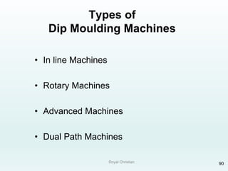 Royal Christian 90
Types of
Dip Moulding Machines
• In line Machines
• Rotary Machines
• Advanced Machines
• Dual Path Machines
 