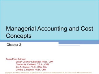PowerPoint Authors:
Susan Coomer Galbreath, Ph.D., CPA
Charles W. Caldwell, D.B.A., CMA
Jon A. Booker, Ph.D., CPA, CIA
Cynthia J. Rooney, Ph.D., CPA
Copyright © 2015 McGraw-Hill Education. All rights reserved. No reproduction or distribution without the prior written consent of McGraw-Hill Education.
Managerial Accounting and Cost
Concepts
Chapter 2
 