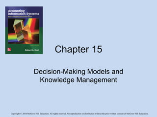 Copyright © 2016 McGraw-Hill Education. All rights reserved. No reproduction or distribution without the prior written consent of McGraw-Hill Education.
Chapter 15
Decision-Making Models and
Knowledge Management
 