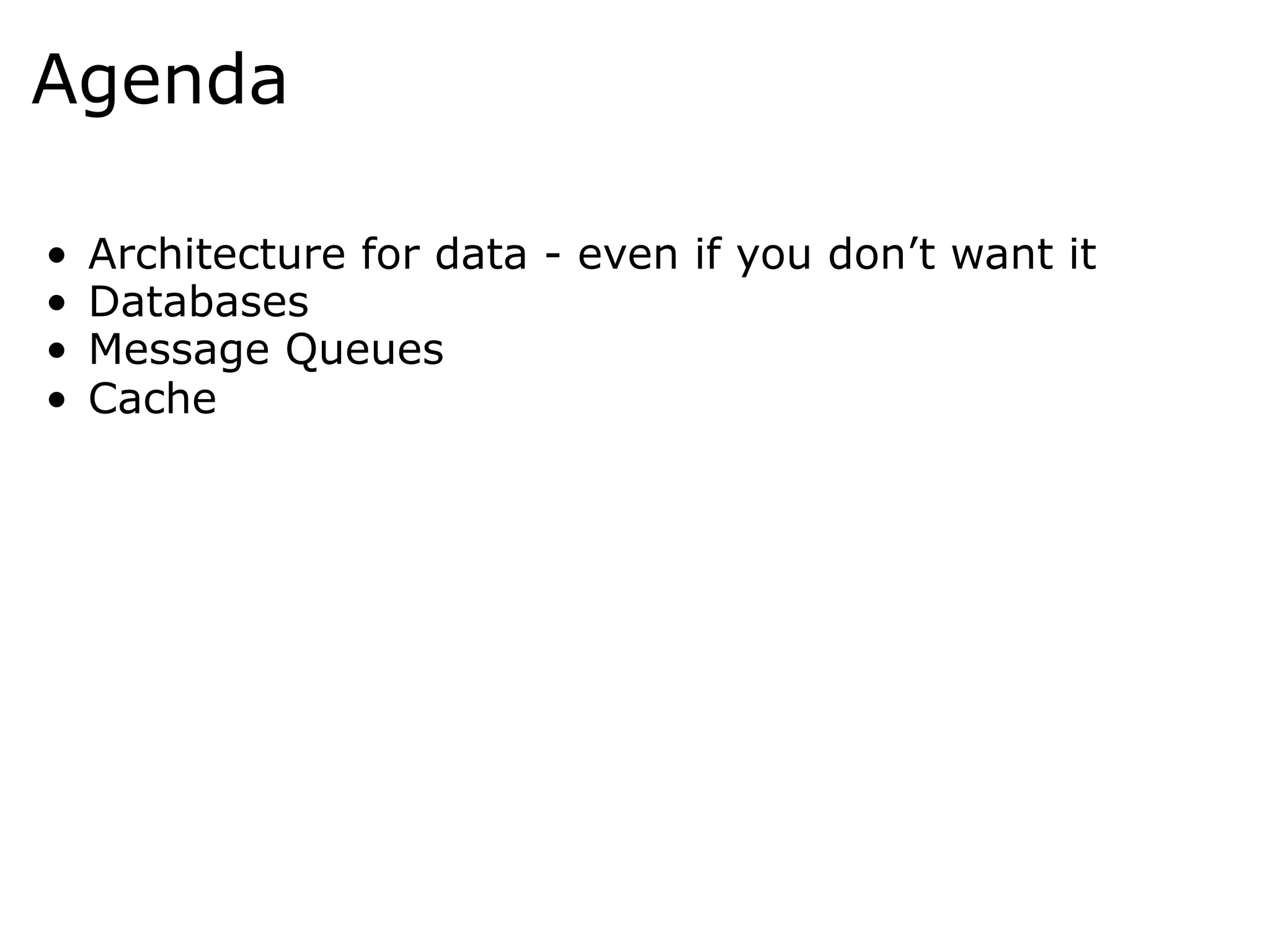 Agenda

•    Architecture for data - even if you don’t want it
•    Databases
•    Message Queues
•    Cache
 