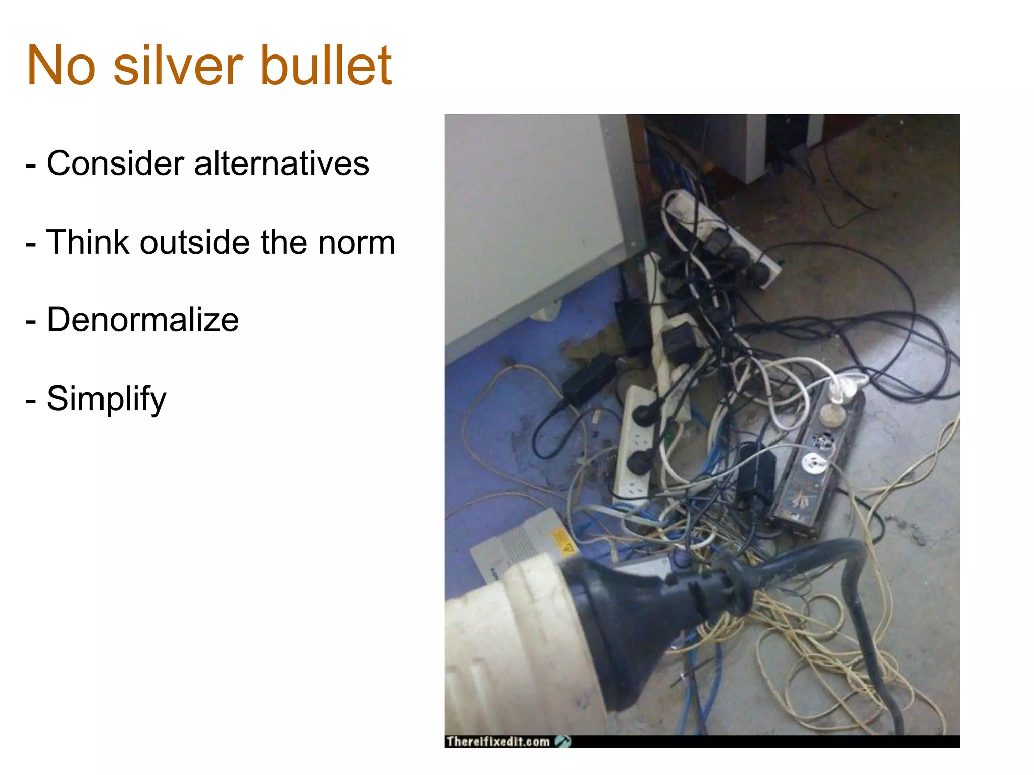 No silver bullet
- Consider alternatives	
  

- Think outside the norm	
  

- Denormalize	
  

- Simplify	
  
 