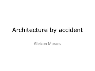 Architecture by accident

       Gleicon	
  Moraes	
  
 