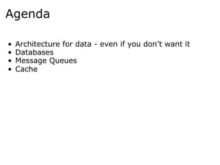 Agenda

•    Architecture for data - even if you don’t want it
•    Databases
•    Message Queues
•    Cache
 