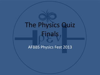 The Physics Quiz
Finals
AFBBS Physics Fest 2013
 