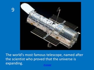 9
The world's most famous telescope, named after
the scientist who proved that the universe is
expanding. Answer
 