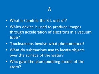 A
• What is Candela the S.I. unit of?
• Which device is used to produce images
through acceleration of electrons in a vacu...