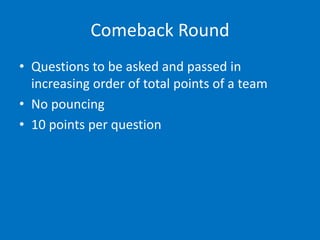 Comeback Round
• Questions to be asked and passed in
increasing order of total points of a team
• No pouncing
• 10 points ...