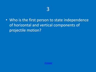 3
• Who is the first person to state independence
of horizontal and vertical components of
projectile motion?
Answer
 