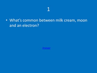 1
• What’s common between milk cream, moon
and an electron?
Answer
 