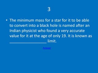 3
• The minimum mass for a star for it to be able
to convert into a black hole is named after an
Indian physicist who foun...