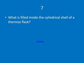 7
• What is filled inside the cylindrical shell of a
thermos flask?
Answer
 