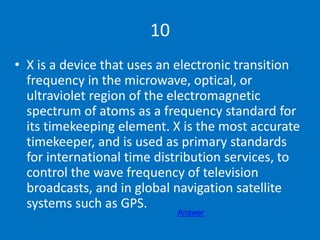 10
• X is a device that uses an electronic transition
frequency in the microwave, optical, or
ultraviolet region of the el...