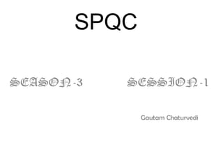SPQC SEASON-3              SESSION-1                                                                              Gautam Chaturvedi 