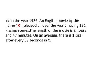 13) In the year 1926, An English movie by the name “X” released all over the world having 191 Kissing scenes.The length of the movie is 2 hours and 47 minutes. On an average, there is 1 kiss after every 53 seconds in X.
