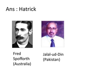 Ans : HatrickFred Spofforth(Australia)Jalal-ud-Din(Pakistan)