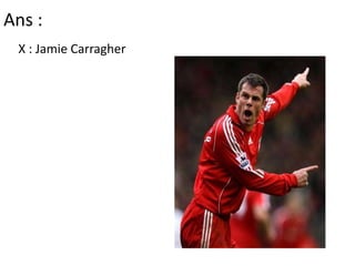 Ans : X : Jamie Carragher
