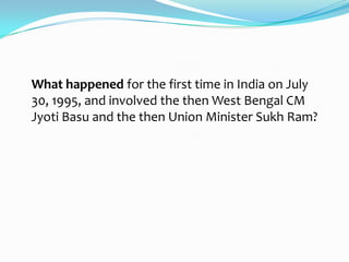 What happened for the first time in India on July
30, 1995, and involved the then West Bengal CM
Jyoti Basu and the then Union Minister Sukh Ram?
 