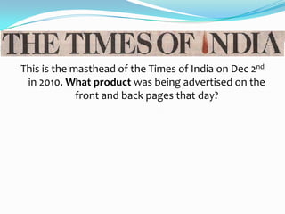 This is the masthead of the Times of India on Dec 2nd
 in 2010. What product was being advertised on the
             front and back pages that day?
 