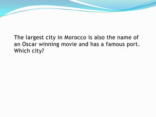 The largest city in Morocco is also the name of
an Oscar winning movie and has a famous port.
Which city?
 