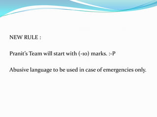 NEW RULE :

Pranit’s Team will start with (-10) marks. :-P

Abusive language to be used in case of emergencies only.
 
