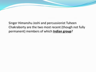 Singer Himanshu Joshi and percussionist Tuheen
Chakraborty are the two most recent (though not fully
permanent) members of which Indian group?
 