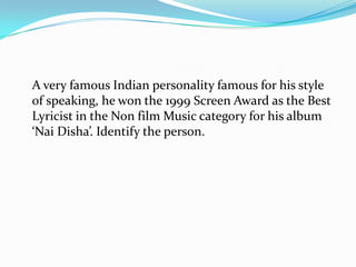 A very famous Indian personality famous for his style
of speaking, he won the 1999 Screen Award as the Best
Lyricist in the Non film Music category for his album
‘Nai Disha’. Identify the person.
 