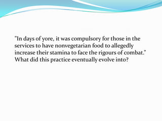”In days of yore, it was compulsory for those in the
services to have nonvegetarian food to allegedly
increase their stamina to face the rigours of combat.”
What did this practice eventually evolve into?
 