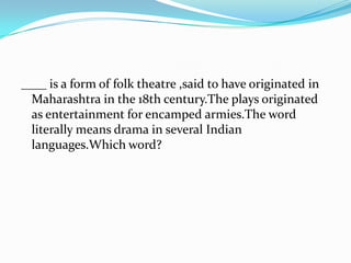 ____ is a form of folk theatre ,said to have originated in
  Maharashtra in the 18th century.The plays originated
  as entertainment for encamped armies.The word
  literally means drama in several Indian
  languages.Which word?
 
