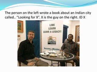 The person on the left wrote a book about an Indian city
called.. “Looking for X”. X is the guy on the right. ID X
 